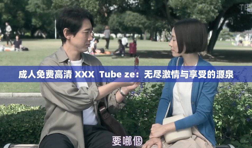 成人免费高清 XXX  Tube ze：无尽激情与享受的源泉