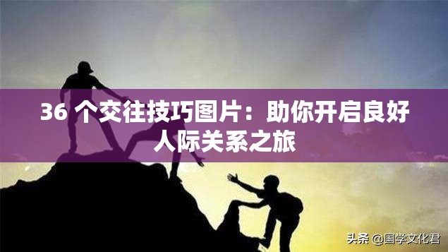 36 个交往技巧图片：助你开启良好人际关系之旅