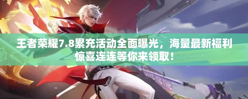 王者荣耀7.8累充活动全面曝光，海量最新福利惊喜连连等你来领取！