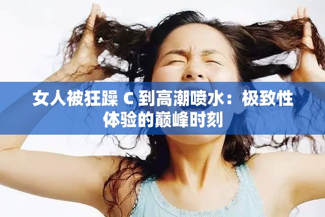 女人被狂躁 C 到高潮喷水：极致性体验的巅峰时刻
