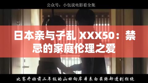 日本亲与子乱 XXX50：禁忌的家庭伦理之爱
