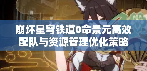 崩坏星穹铁道0命景元高效配队与资源管理优化策略指南