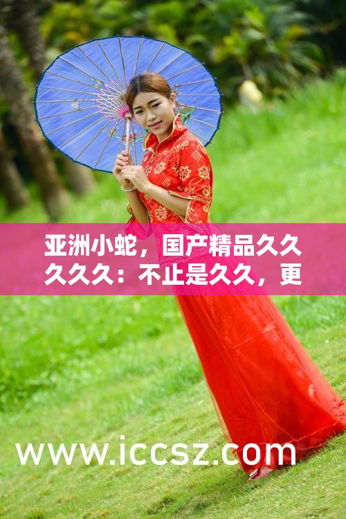 亚洲小蛇，国产精品久久久久久：不止是久久，更是久久的精彩