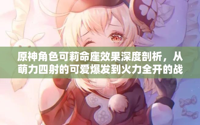 原神角色可莉命座效果深度剖析，从萌力四射的可爱爆发到火力全开的战斗潜能