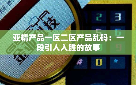 亚精产品一区二区产品乱码：一段引人入胜的故事