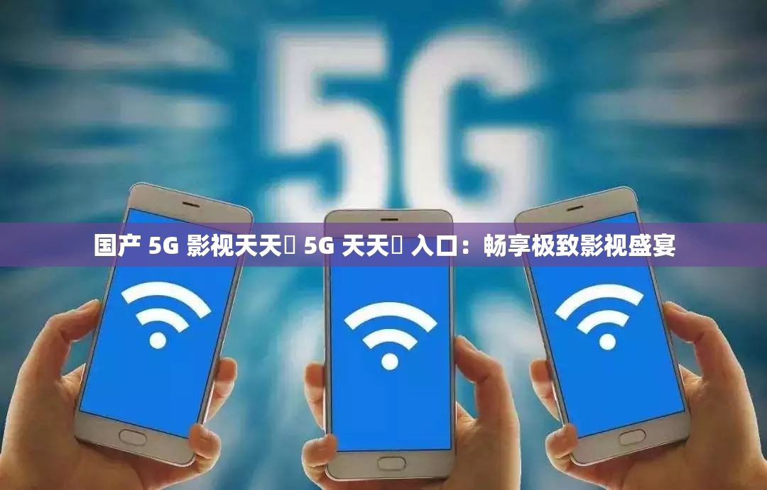 国产 5G 影视天天奭 5G 天天奭 入口：畅享极致影视盛宴