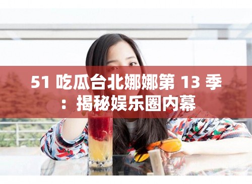 51 吃瓜台北娜娜第 13 季：揭秘娱乐圈内幕