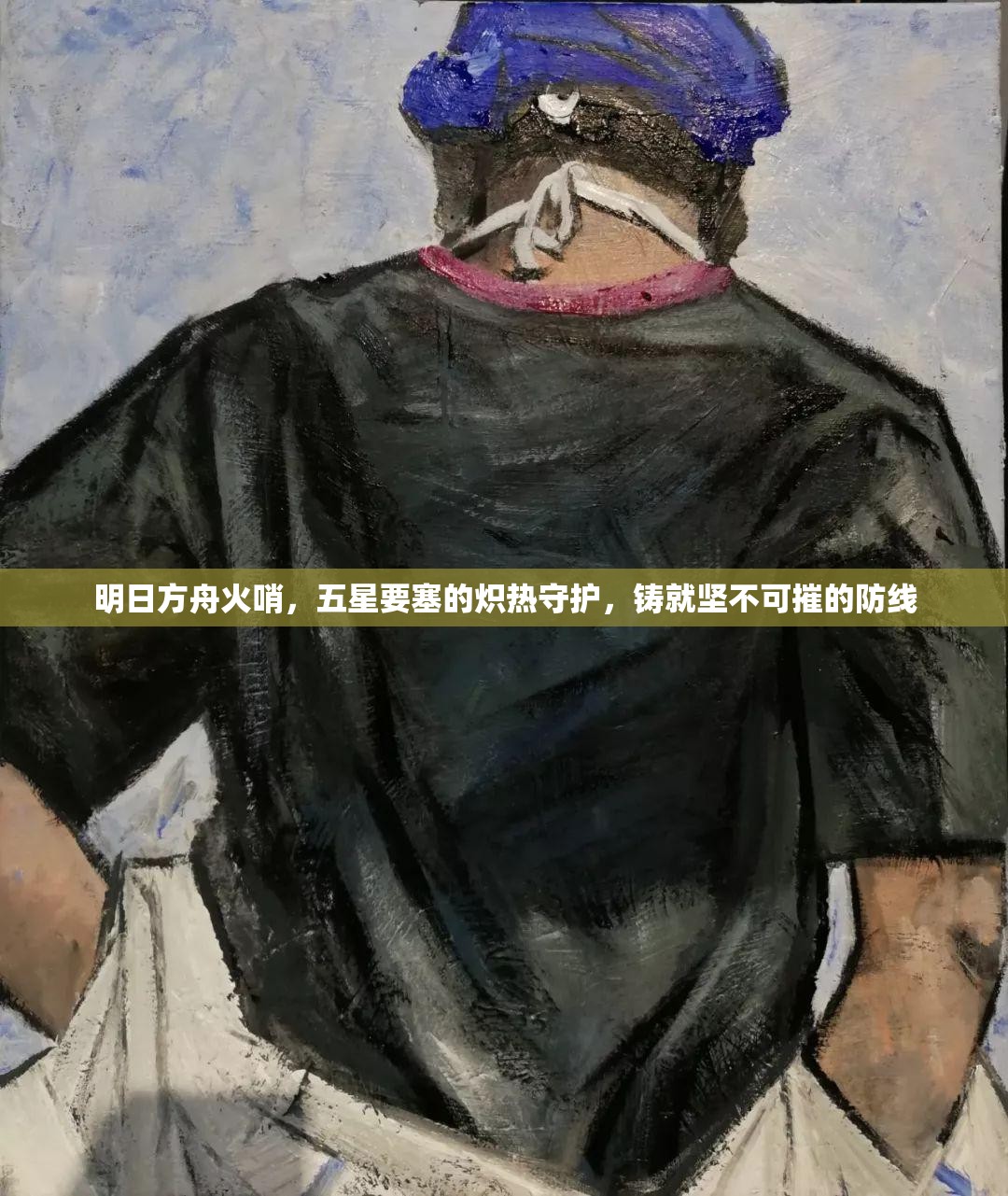 明日方舟火哨，五星要塞的炽热守护，铸就坚不可摧的防线