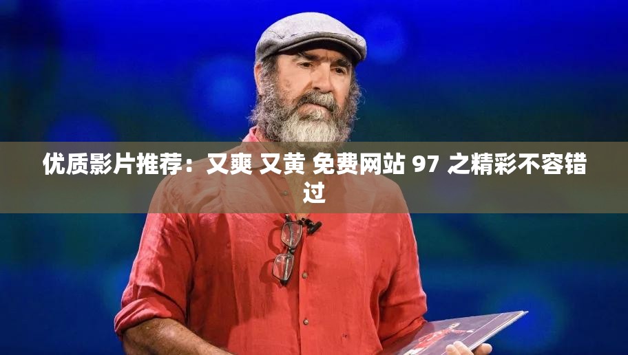 优质影片推荐：又爽 又黄 免费网站 97 之精彩不容错过