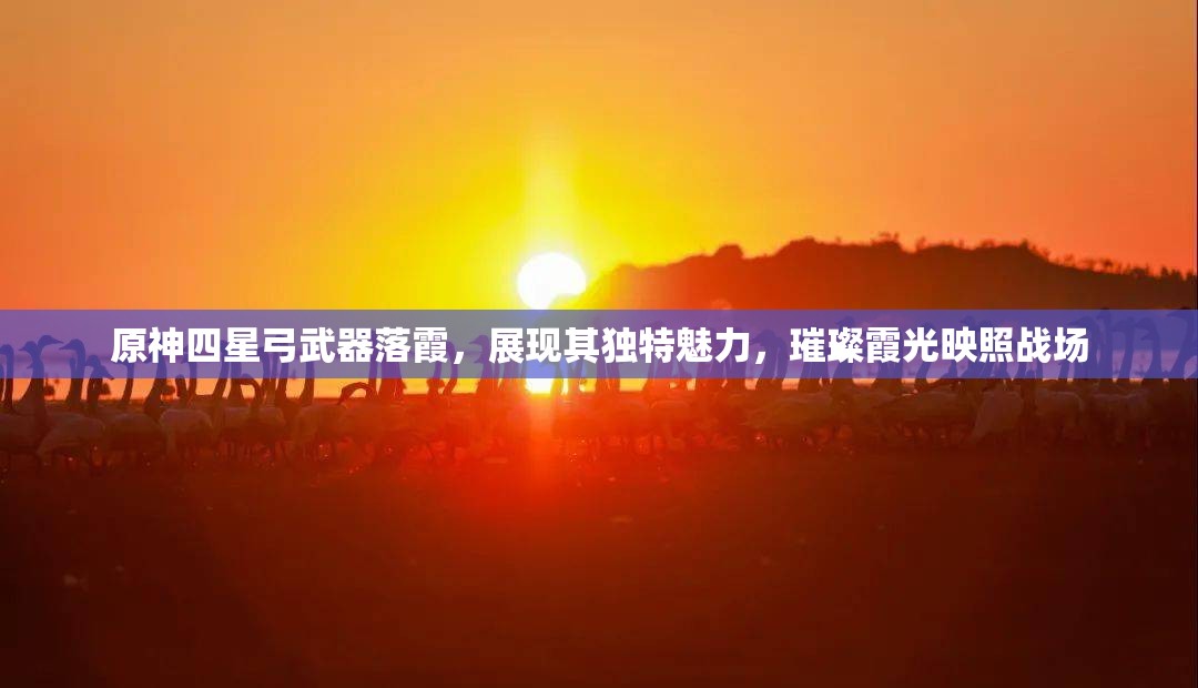 原神四星弓武器落霞，展现其独特魅力，璀璨霞光映照战场
