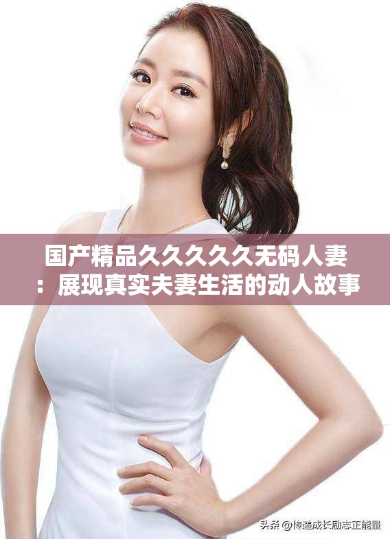 国产精品久久久久久无码人妻：展现真实夫妻生活的动人故事