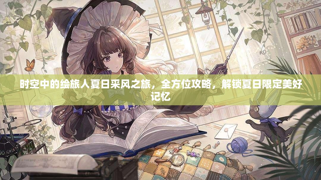 时空中的绘旅人夏日采风之旅，全方位攻略，解锁夏日限定美好记忆