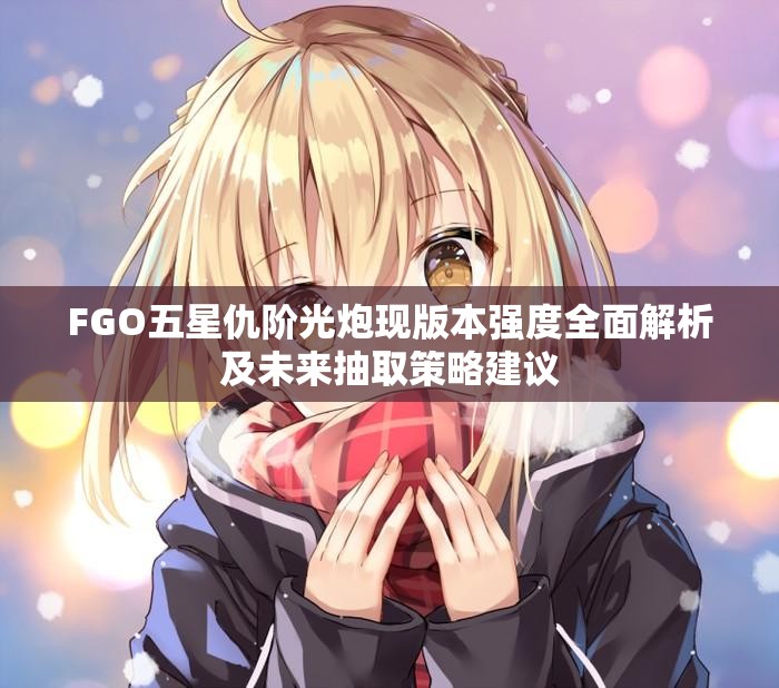 FGO五星仇阶光炮现版本强度全面解析及未来抽取策略建议