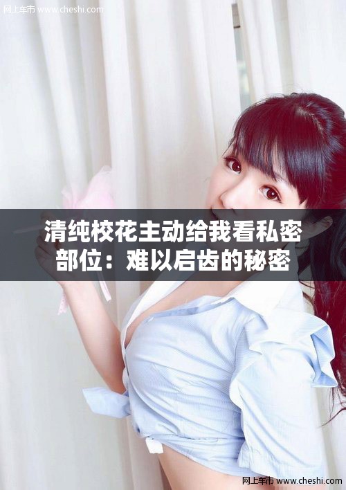 清纯校花主动给我看私密部位：难以启齿的秘密