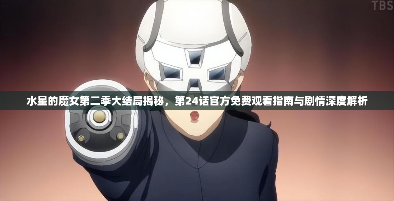水星的魔女第二季大结局揭秘，第24话官方免费观看指南与剧情深度解析