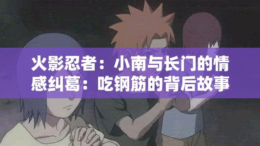 火影忍者：小南与长门的情感纠葛：吃钢筋的背后故事