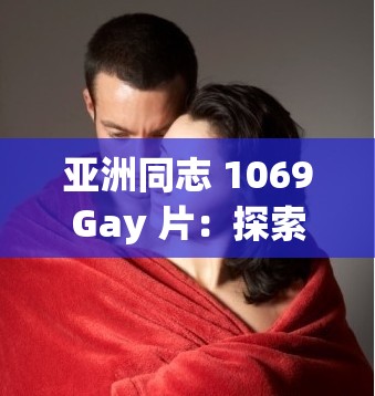 亚洲同志 1069Gay 片：探索亚洲男性之间的情感与欲望