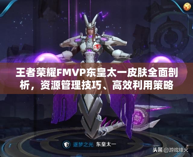 王者荣耀FMVP东皇太一皮肤全面剖析，资源管理技巧、高效利用策略及价值最大化路径
