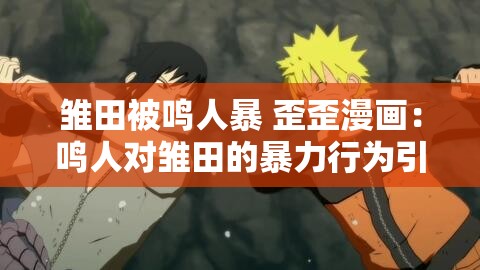 雏田被鸣人暴 歪歪漫画：鸣人对雏田的暴力行为引发争议