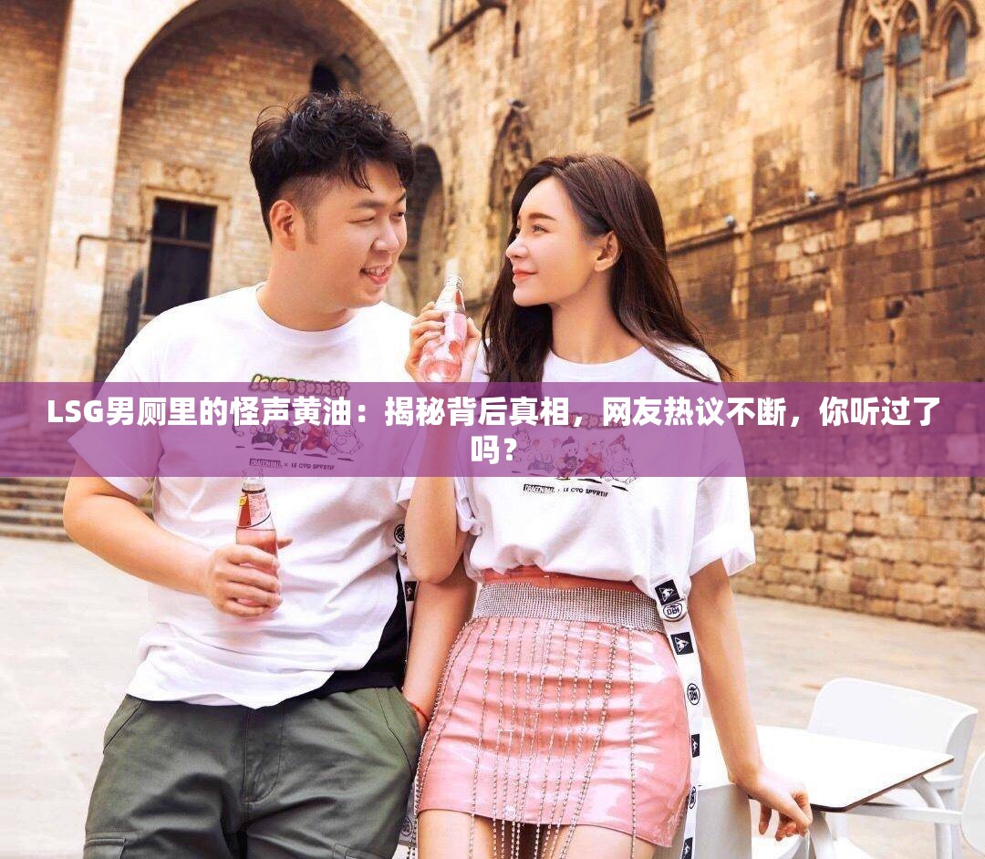 LSG男厕里的怪声黄油：揭秘背后真相，网友热议不断，你听过了吗？