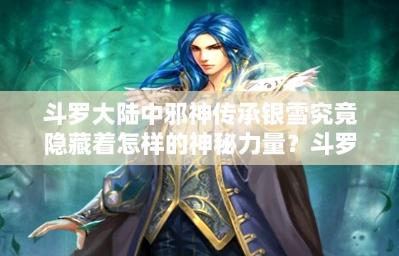 斗罗大陆中邪神传承银雪究竟隐藏着怎样的神秘力量?斗罗里的邪神传承银雪:为何能引发众人关注与追捧?想知道斗罗中邪神传承银雪的独特魅力吗?答案就在这里探究斗罗世界里邪神传承银雪背后不为人知的秘密斗罗中的邪神传承银雪,是机遇还是挑战?等你来揭开 斗罗大陆中邪神传承银雪究竟隐藏着怎样的神秘力量?斗罗里的邪神传承银雪:为何能引发众人关注与追捧?想知道斗罗中邪神传承银雪的独特魅力吗?答案就在这里探究斗罗世界里邪神传承银雪背后不为人知的秘密斗罗中的邪神传承银雪,是机遇还是挑战?等你来揭开