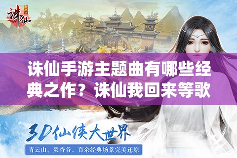 诛仙手游主题曲有哪些经典之作？诛仙我回来等歌名大全及赏析