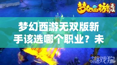 梦幻西游无双版新手该选哪个职业？未来玩法会有哪些革命性变化？