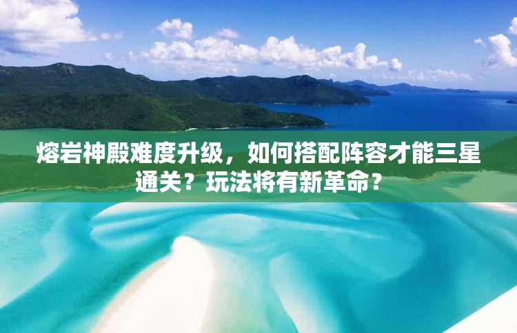 熔岩神殿难度升级，如何搭配阵容才能三星通关？玩法将有新革命？