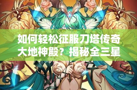 如何轻松征服刀塔传奇大地神殿？揭秘全三星阵容的必胜秘诀？