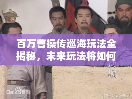 百万曹操传巡海玩法全揭秘，未来玩法将如何掀起革命性变革？