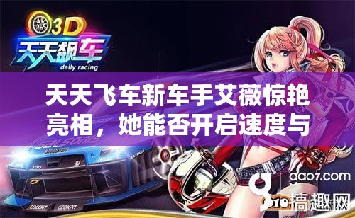 天天飞车新车手艾薇惊艳亮相，她能否开启速度与激情的新悬念？