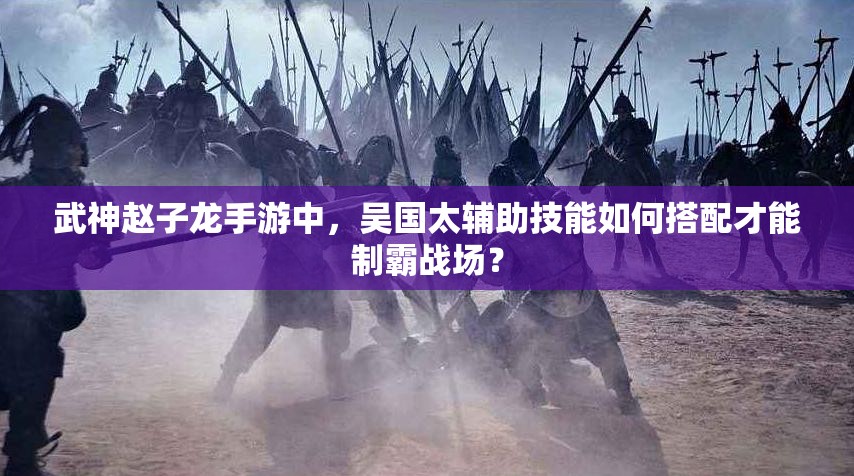 武神赵子龙手游中，吴国太辅助技能如何搭配才能制霸战场？