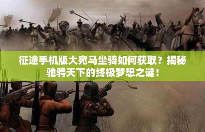 征途手机版大宛马坐骑如何获取？揭秘驰骋天下的终极梦想之谜！
