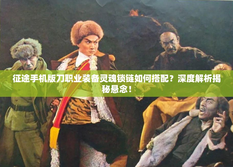 征途手机版刀职业装备灵魂锁链如何搭配？深度解析揭秘悬念！