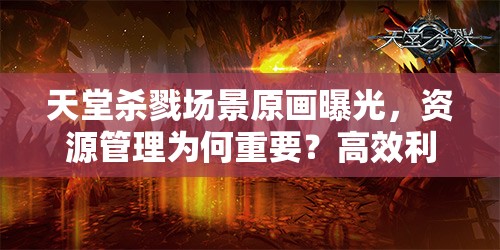 天堂杀戮场景原画曝光，资源管理为何重要？高效利用策略揭秘！