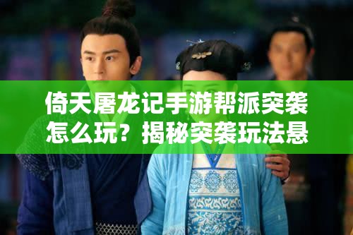 倚天屠龙记手游帮派突袭怎么玩？揭秘突袭玩法悬念重重！