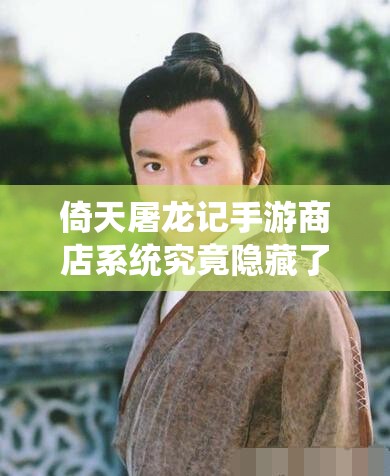 倚天屠龙记手游商店系统究竟隐藏了哪些秘密？全面揭秘等你来探！