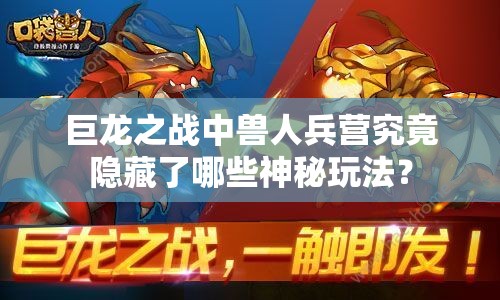 巨龙之战中兽人兵营究竟隐藏了哪些神秘玩法？