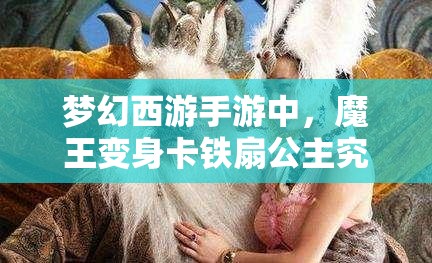 梦幻西游手游中，魔王变身卡铁扇公主究竟有何神秘之处？