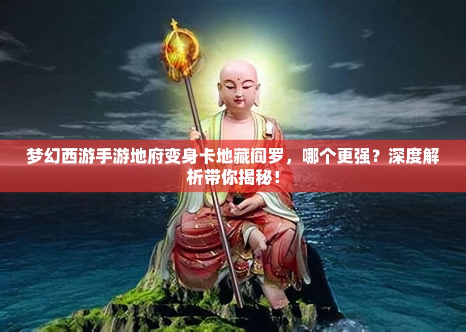梦幻西游手游地府变身卡地藏阎罗，哪个更强？深度解析带你揭秘！