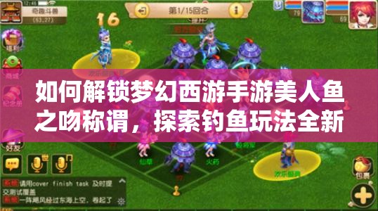 如何解锁梦幻西游手游美人鱼之吻称谓，探索钓鱼玩法全新乐趣？