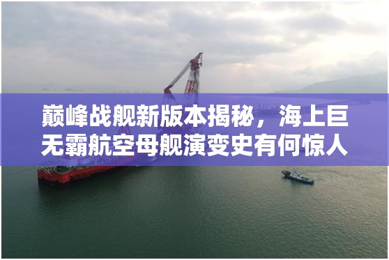 巅峰战舰新版本揭秘，海上巨无霸航空母舰演变史有何惊人变化？