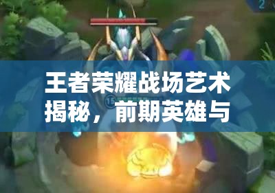 王者荣耀战场艺术揭秘，前期英雄与后期英雄，谁才是最终主宰？