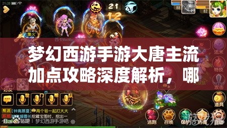 梦幻西游手游大唐主流加点攻略深度解析，哪种加点方式能让你称霸战场？