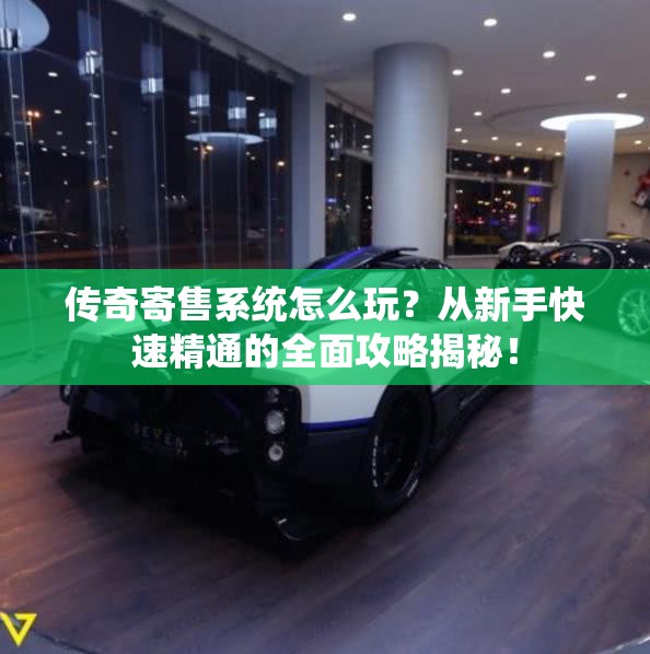 传奇寄售系统怎么玩？从新手快速精通的全面攻略揭秘！