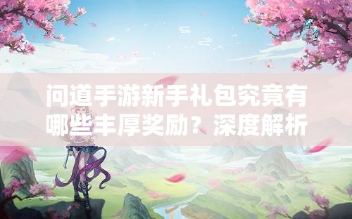问道手游新手礼包究竟有哪些丰厚奖励？深度解析带你揭晓！