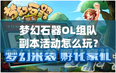 梦幻石器OL组队副本活动怎么玩？全面攻略揭秘等你来探！
