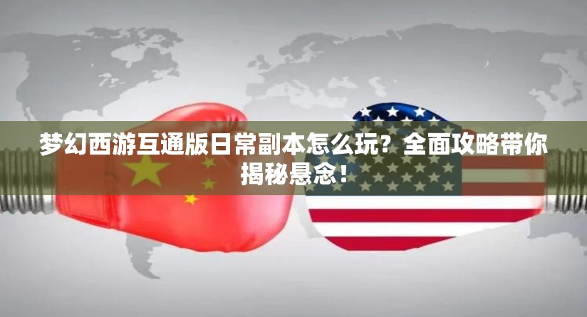 梦幻西游互通版日常副本怎么玩？全面攻略带你揭秘悬念！