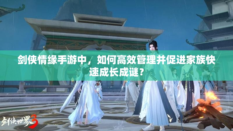 剑侠情缘手游中，如何高效管理并促进家族快速成长成谜？