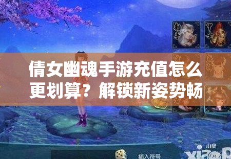 倩女幽魂手游充值怎么更划算？解锁新姿势畅享无限游戏乐趣？